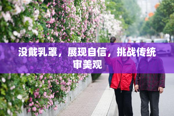 没戴乳罩，展现自信，挑战传统审美观