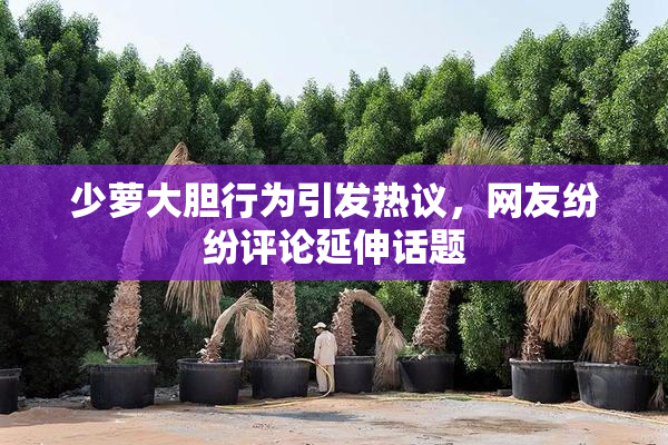 少萝大胆行为引发热议，网友纷纷评论延伸话题