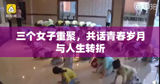 三个女子重聚，共话青春岁月与人生转折