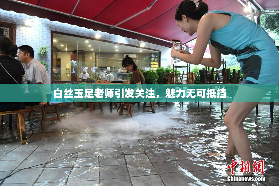 白丝玉足老师引发关注，魅力无可抵挡