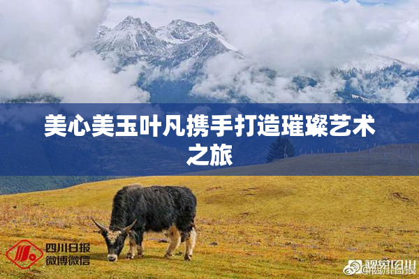 美心美玉叶凡携手打造璀璨艺术之旅