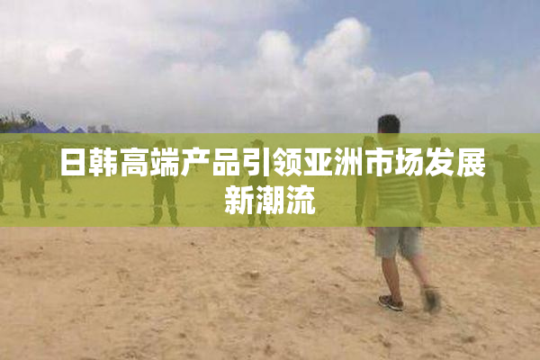 日韩高端产品引领亚洲市场发展新潮流
