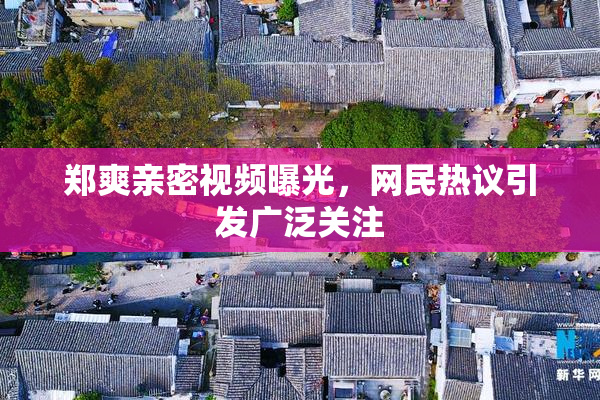 郑爽亲密视频曝光，网民热议引发广泛关注