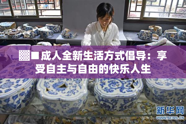▓■成人全新生活方式倡导：享受自主与自由的快乐人生