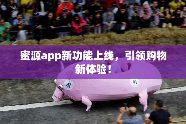 蜜源app新功能上线，引领购物新体验！