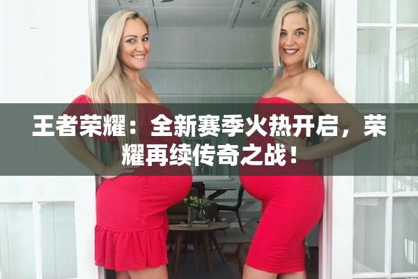 王者荣耀：全新赛季火热开启，荣耀再续传奇之战！