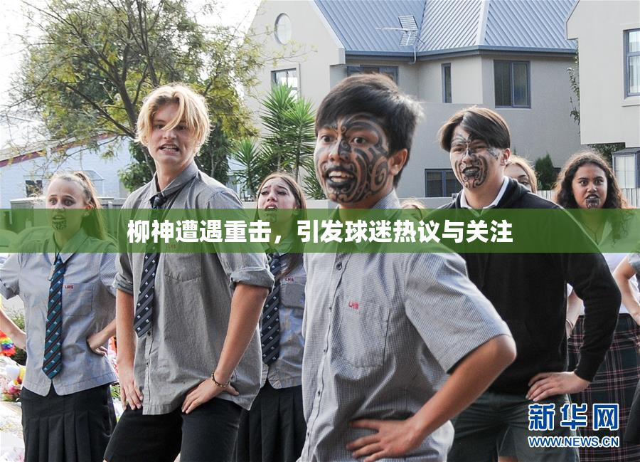 柳神遭遇重击，引发球迷热议与关注