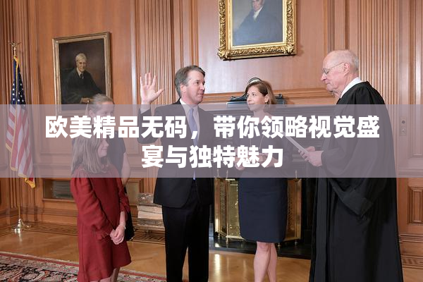 欧美精品无码，带你领略视觉盛宴与独特魅力