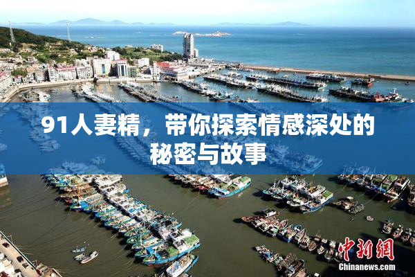 91人妻精，带你探索情感深处的秘密与故事