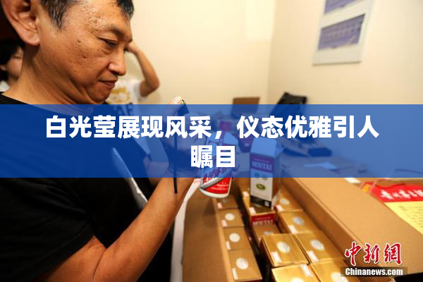 白光莹展现风采，仪态优雅引人瞩目
