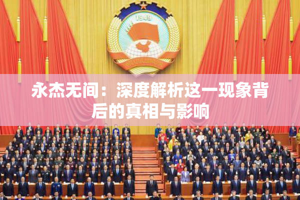 永杰无间：深度解析这一现象背后的真相与影响