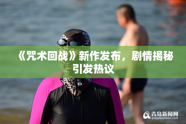 《咒术回战》新作发布，剧情揭秘引发热议