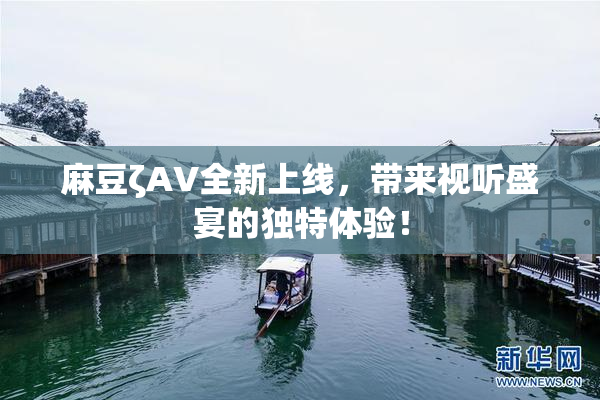 麻豆ζAV全新上线，带来视听盛宴的独特体验！