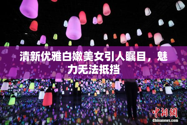 清新优雅白嫩美女引人瞩目，魅力无法抵挡