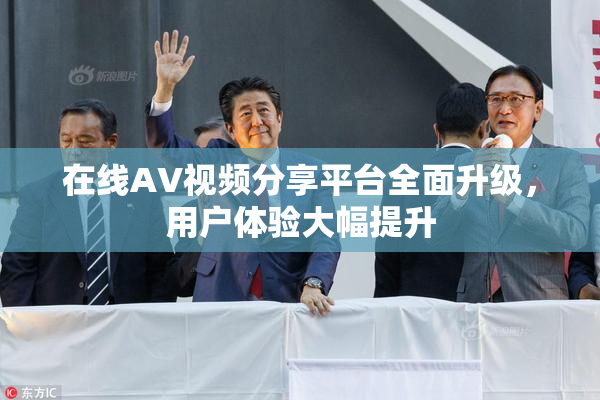 在线AV视频分享平台全面升级，用户体验大幅提升