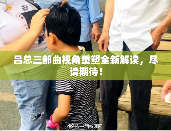 吕总三部曲视角重塑全新解读，尽请期待！
