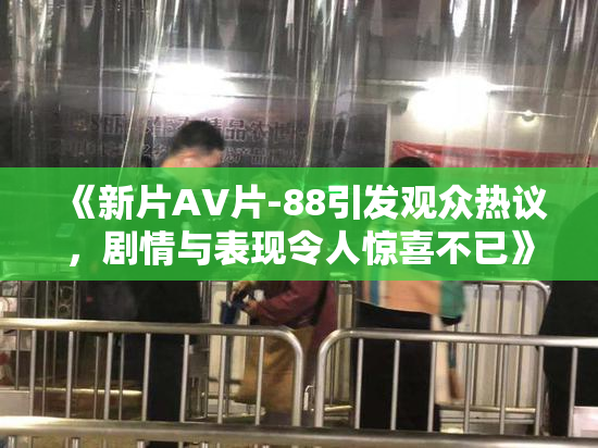 《新片AV片-88引发观众热议，剧情与表现令人惊喜不已》