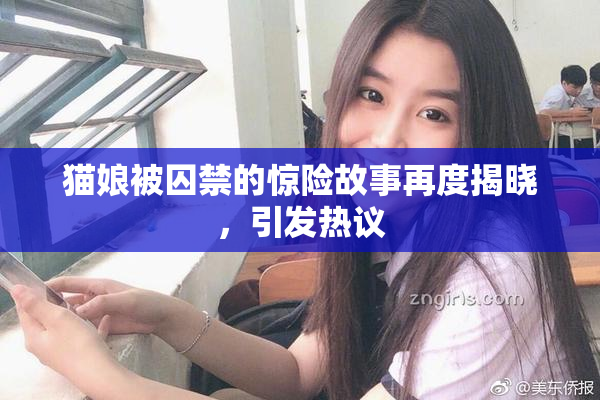 猫娘被囚禁的惊险故事再度揭晓，引发热议