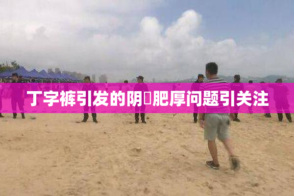 丁字裤引发的阴脣肥厚问题引关注