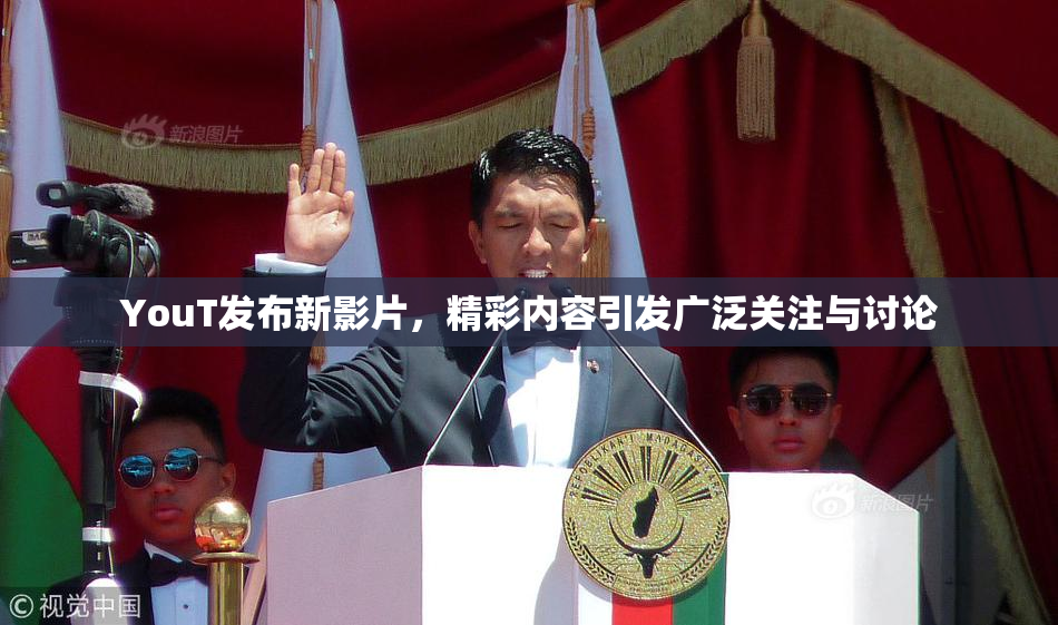 YouT发布新影片，精彩内容引发广泛关注与讨论
