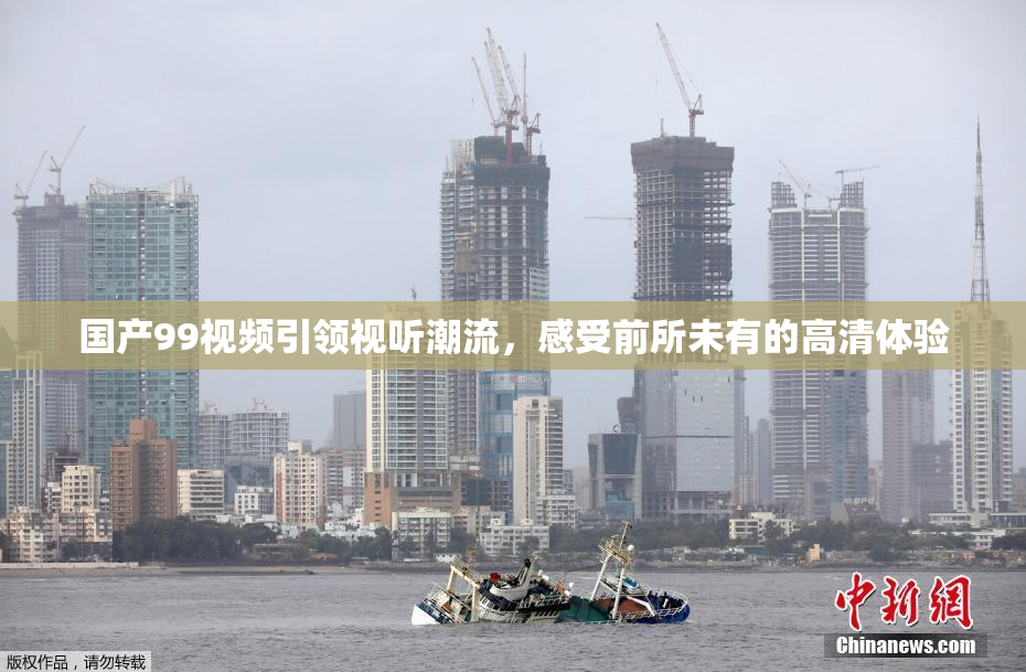 国产99视频引领视听潮流，感受前所未有的高清体验