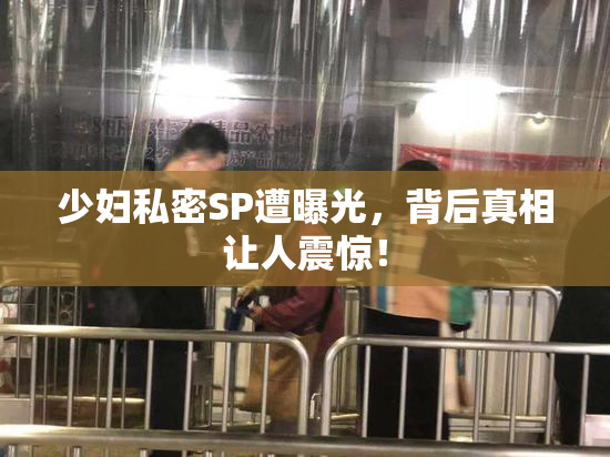 少妇私密SP遭曝光，背后真相让人震惊！