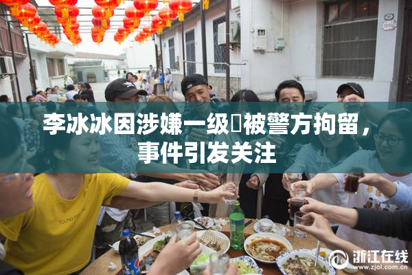 李冰冰因涉嫌一级婬被警方拘留，事件引发关注