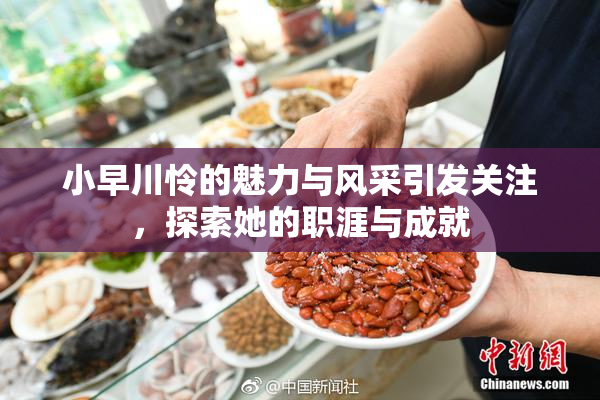 小早川怜的魅力与风采引发关注，探索她的职涯与成就