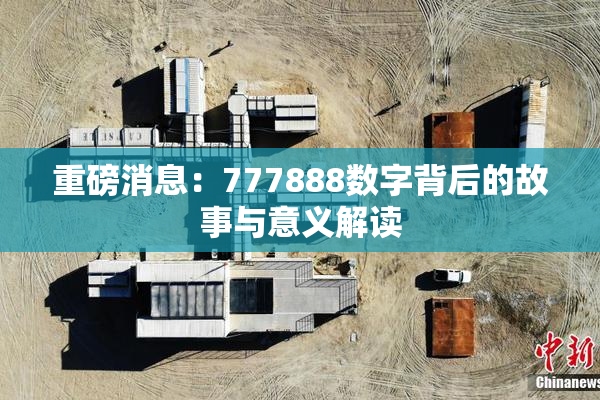 重磅消息：777888数字背后的故事与意义解读
