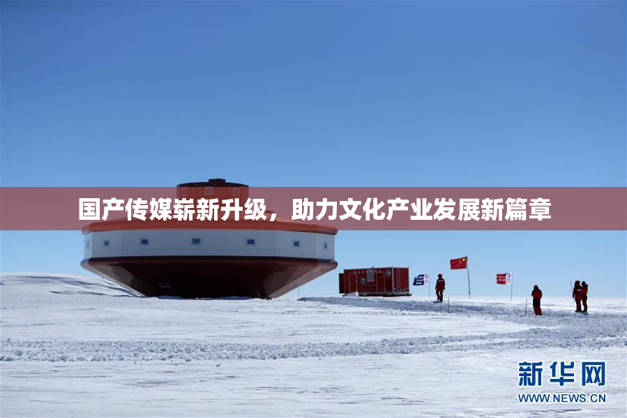 国产传媒崭新升级，助力文化产业发展新篇章