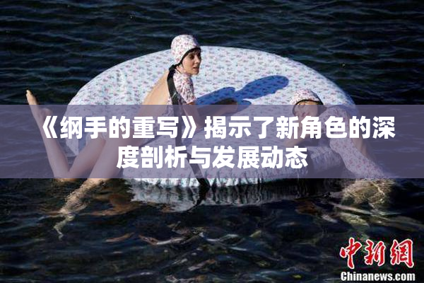 《纲手的重写》揭示了新角色的深度剖析与发展动态