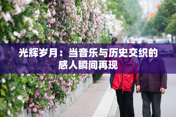 光辉岁月：当音乐与历史交织的感人瞬间再现