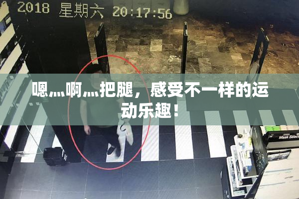 嗯灬啊灬把腿，感受不一样的运动乐趣！