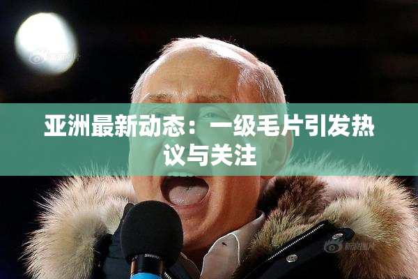 亚洲最新动态：一级毛片引发热议与关注