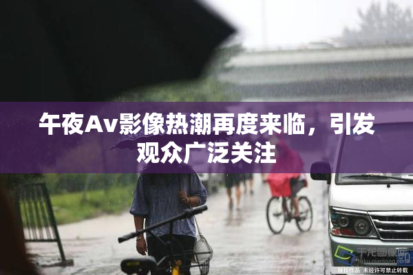 午夜Av影像热潮再度来临，引发观众广泛关注