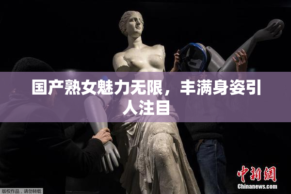 国产熟女魅力无限，丰满身姿引人注目