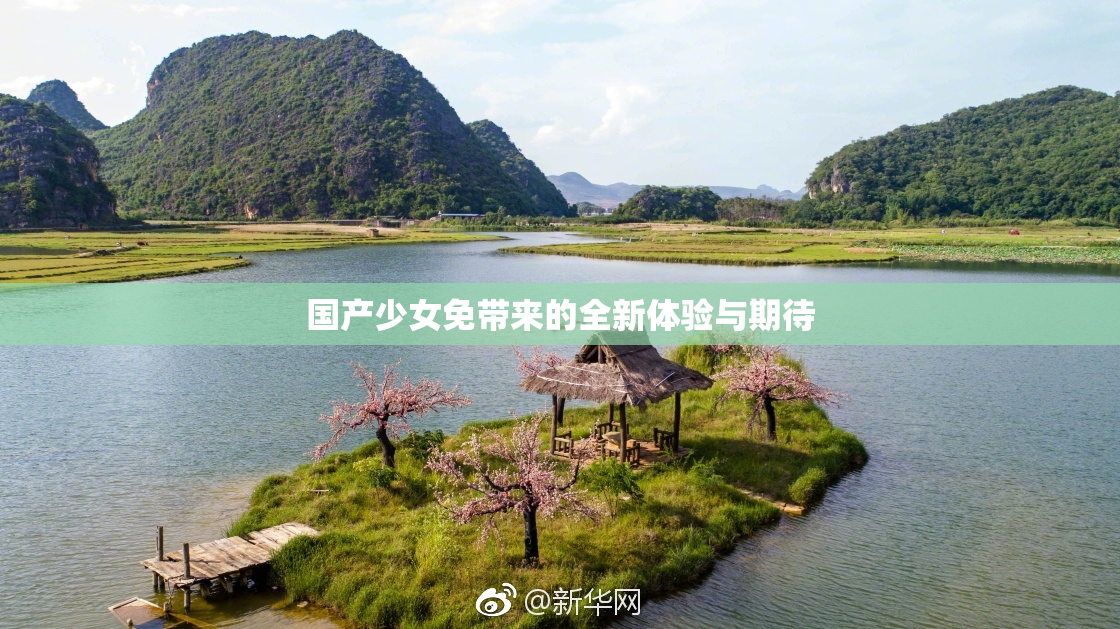 国产少女免带来的全新体验与期待
