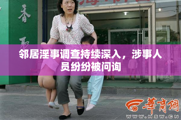 邻居淫事调查持续深入，涉事人员纷纷被问询