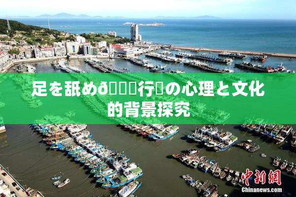 足を舐め🌃行為の心理と文化的背景探究