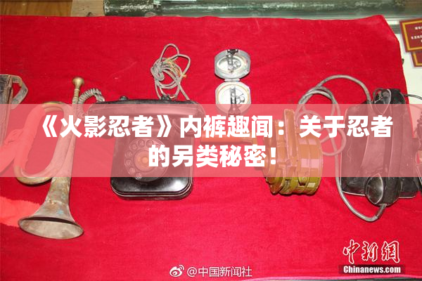 《火影忍者》内裤趣闻：关于忍者的另类秘密！