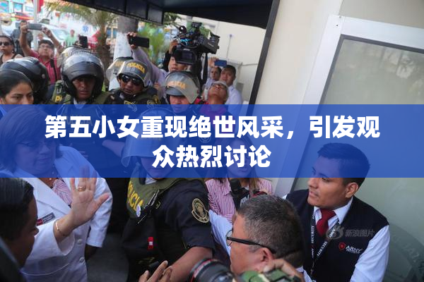 第五小女重现绝世风采，引发观众热烈讨论