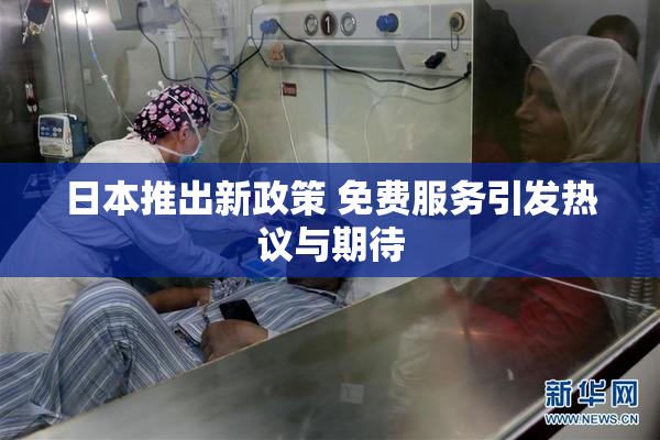 日本推出新政策 免费服务引发热议与期待