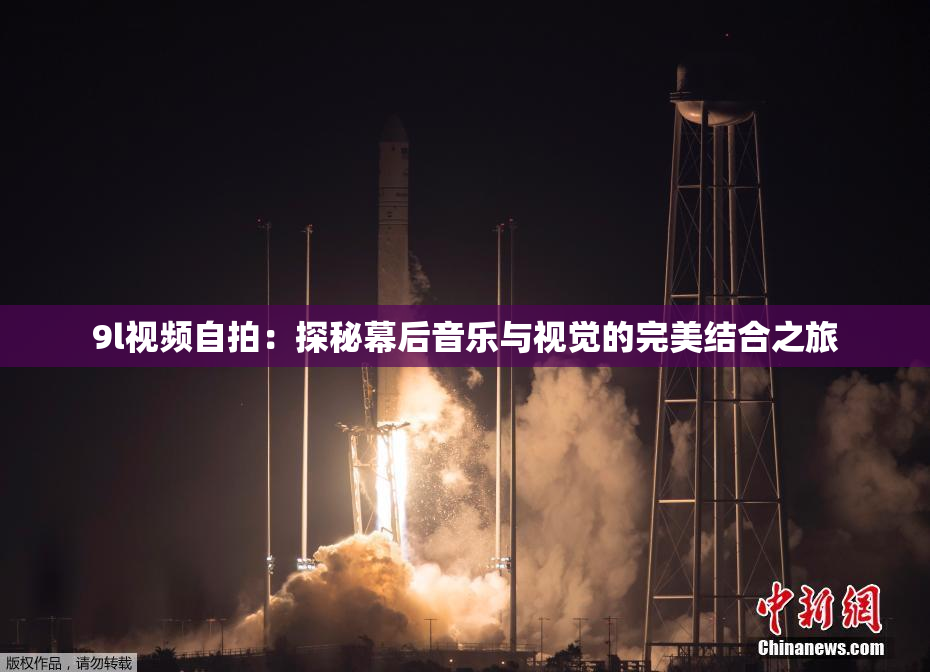 9l视频自拍：探秘幕后音乐与视觉的完美结合之旅