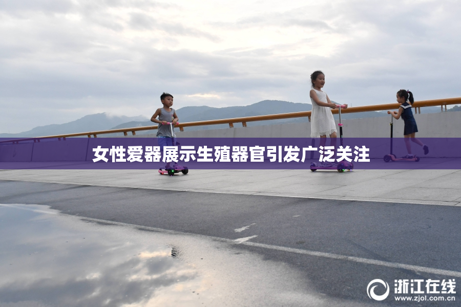 女性爱器展示生殖器官引发广泛关注
