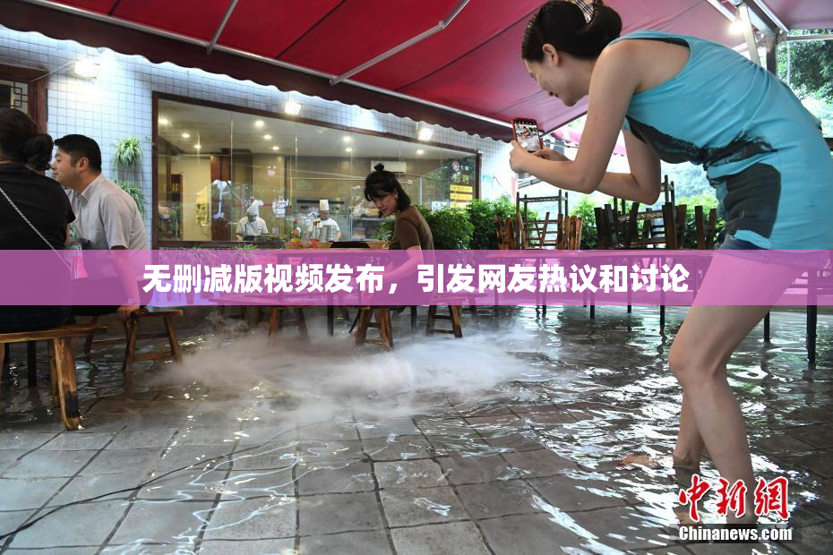 无删减版视频发布，引发网友热议和讨论