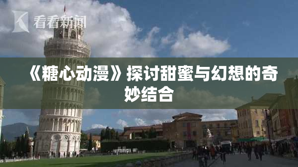 《糖心动漫》探讨甜蜜与幻想的奇妙结合