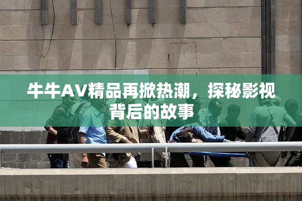 牛牛AV精品再掀热潮，探秘影视背后的故事