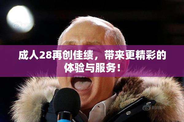 成人28再创佳绩，带来更精彩的体验与服务！