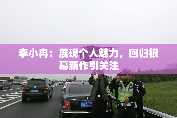 李小冉：展现个人魅力，回归银幕新作引关注