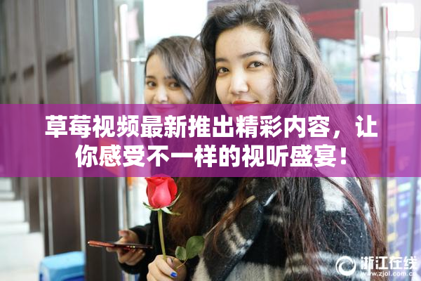草莓视频最新推出精彩内容，让你感受不一样的视听盛宴！